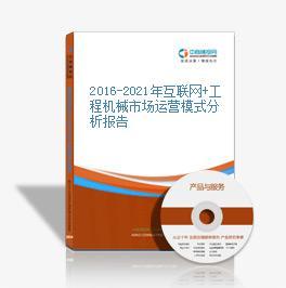 2016-2021年互联网+工程机械市场运营模式研究咨询